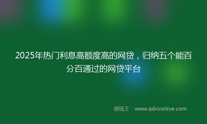 2025年热门利息高额度高的网贷，归纳五个能百分百通过的网贷平台