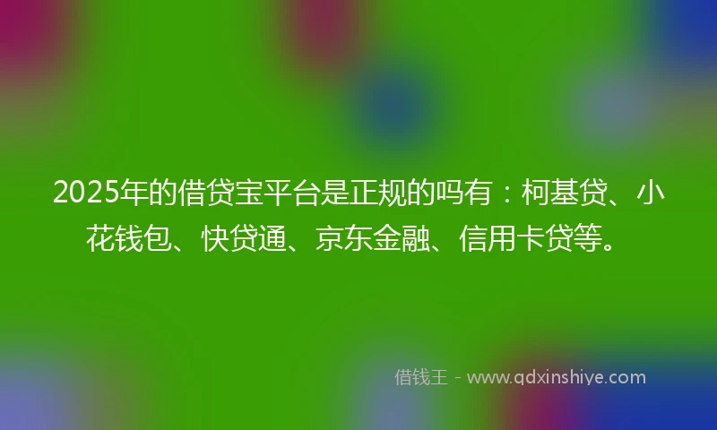 2025年的借贷宝平台是正规的吗有：柯基贷、小花钱包、快贷通、京东金融、信用卡贷等。
