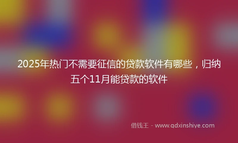 2025年热门不需要征信的贷款软件有哪些，归纳五个11月能贷款的软件