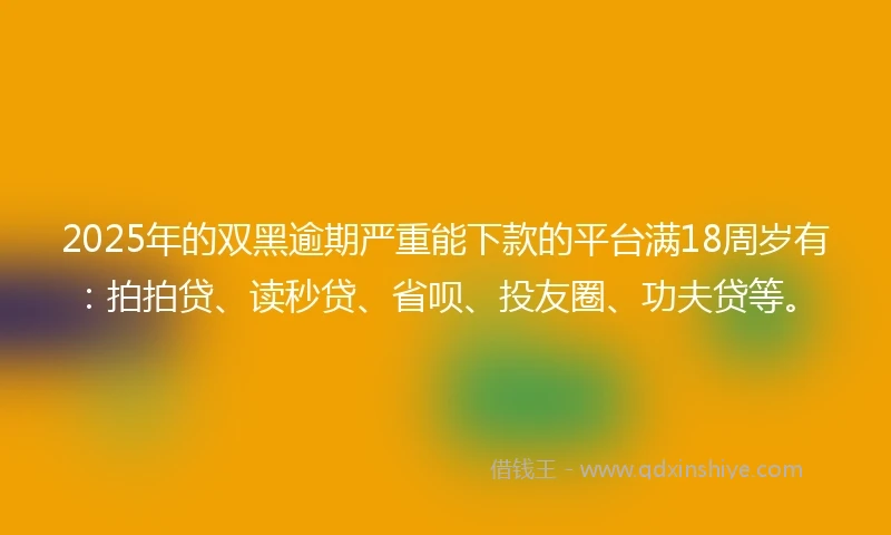 2025年的双黑逾期严重能下款的平台满18周岁有：拍拍贷、读秒贷、省呗、投友圈、功夫贷等。