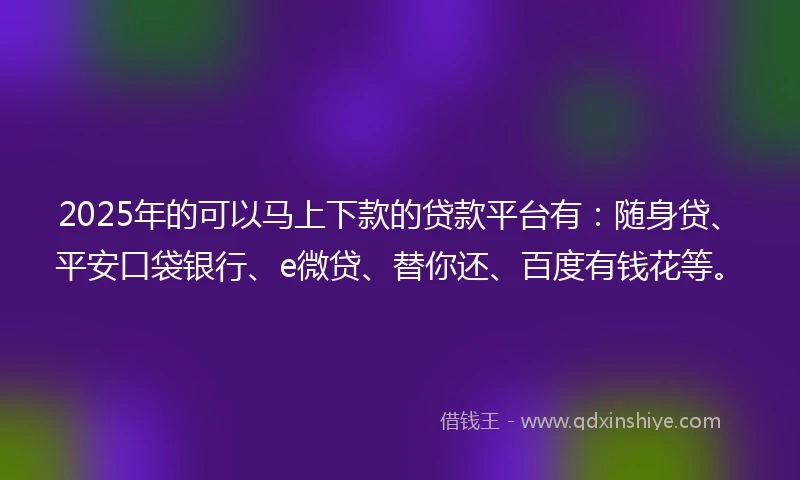2025年的可以马上下款的贷款平台有：随身贷、平安口袋银行、e微贷、替你还、百度有钱花等。