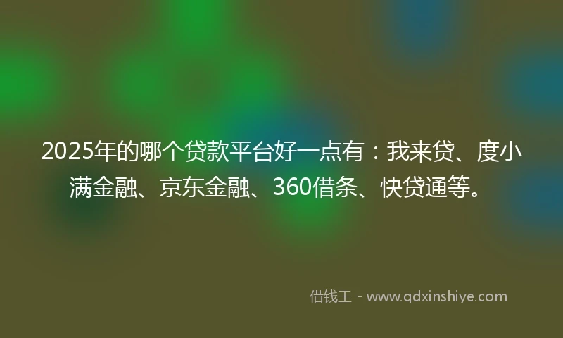 2025年的哪个贷款平台好一点有：我来贷、度小满金融、京东金融、360借条、快贷通等。