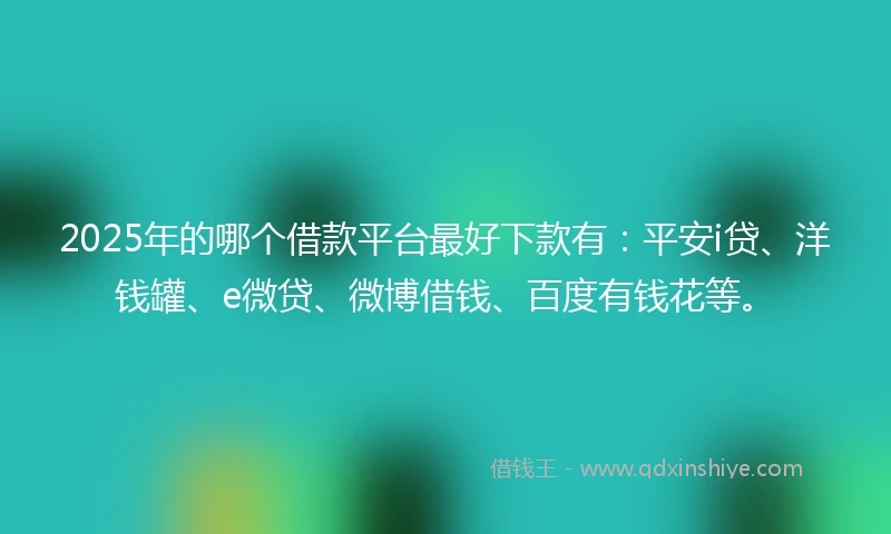 2025年的哪个借款平台最好下款有：平安i贷、洋钱罐、e微贷、微博借钱、百度有钱花等。