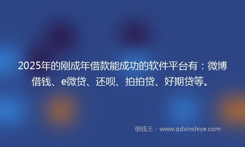 2025年的刚成年借款能成功的软件平台有：微博借钱、e微贷、还呗、拍拍贷、好期贷等。