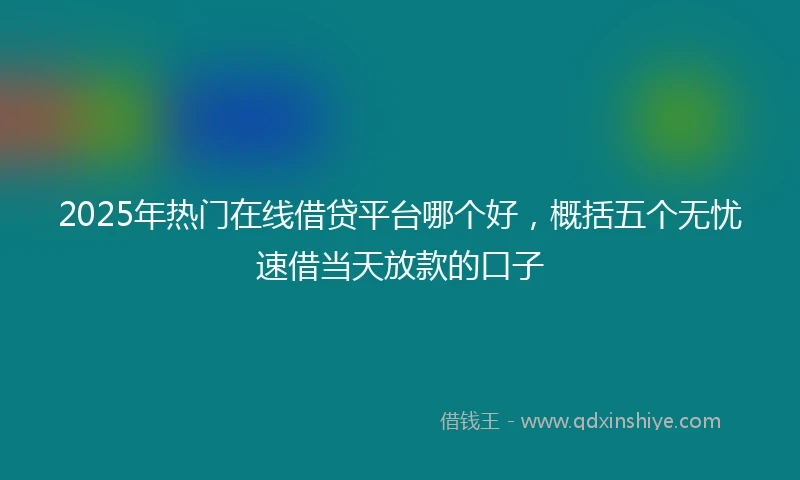 2025年热门在线借贷平台哪个好，概括五个无忧速借当天放款的口子