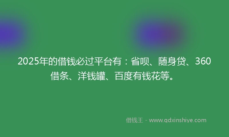 2025年的借钱必过平台有：省呗、随身贷、360借条、洋钱罐、百度有钱花等。