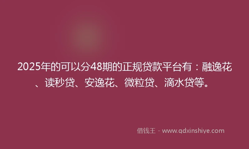 2025年的可以分48期的正规贷款平台有：融逸花、读秒贷、安逸花、微粒贷、滴水贷等。