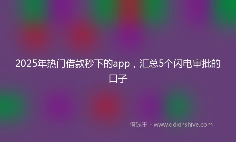 2025年热门借款秒下的app,汇总5个闪电审批的口子
