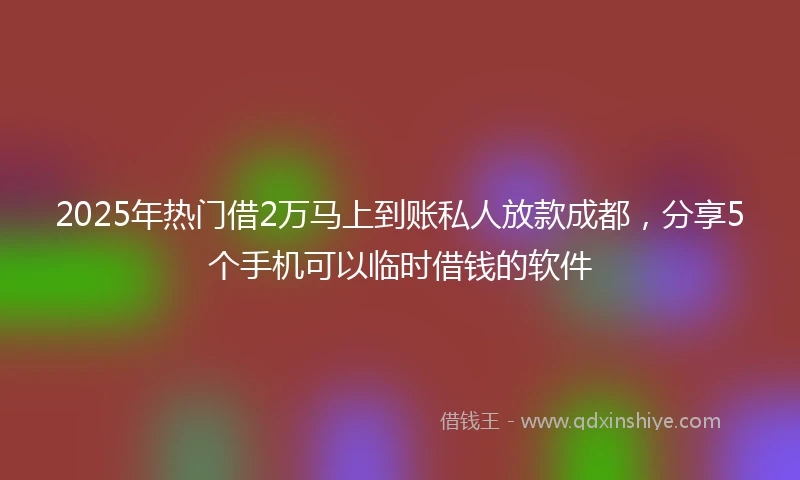 2025年热门借2万马上到账私人放款成都，分享5个手机可以临时借钱的软件