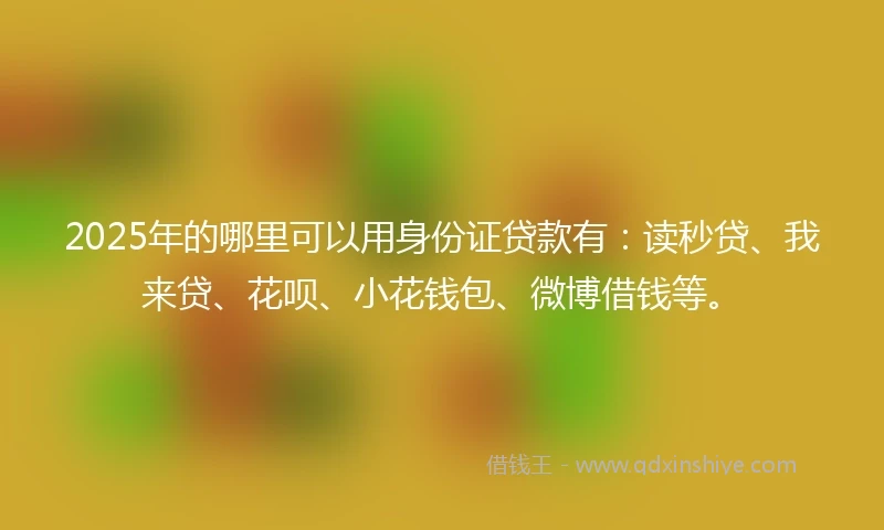 2025年的哪里可以用身份证贷款有：读秒贷、我来贷、花呗、小花钱包、微博借钱等。
