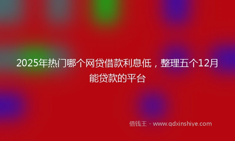 2025年热门哪个网贷借款利息低,整理五个12月能贷款的平台