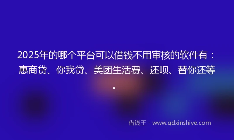 2025年的哪个平台可以借钱不用审核的软件有：惠商贷、你我贷、美团生活费、还呗、替你还等。