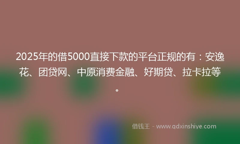 2025年的借5000直接下款的平台正规的有：安逸花、团贷网、中原消费金融、好期贷、拉卡拉等。