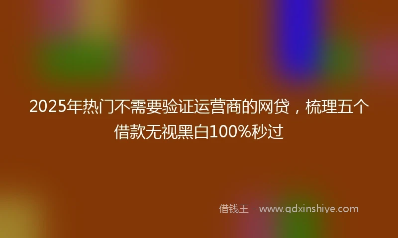 2025年热门不需要验证运营商的网贷，梳理五个借款无视黑白100%秒过