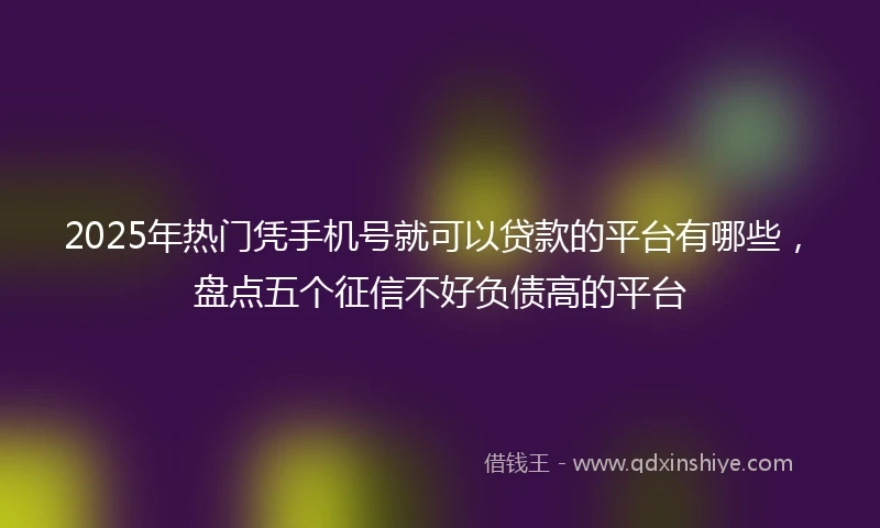 2025年热门凭手机号就可以贷款的平台有哪些，盘点五个征信不好负债高的平台