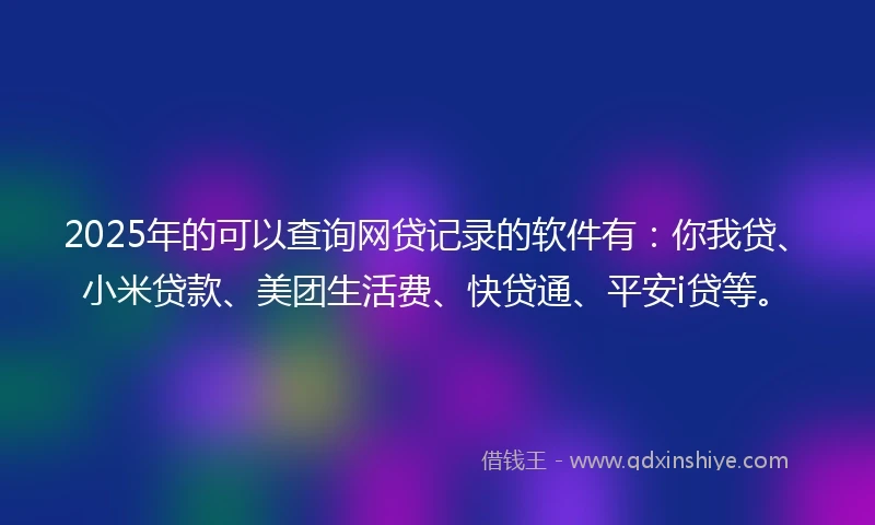 2025年的可以查询网贷记录的软件有：你我贷、小米贷款、美团生活费、快贷通、平安i贷等。