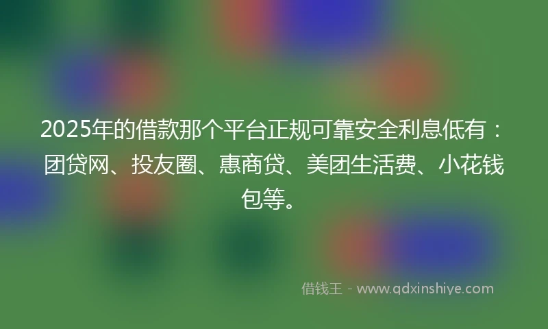 2025年的借款那个平台正规可靠安全利息低有:团贷网、投友圈、惠商贷、美团生活费、小花钱包等。