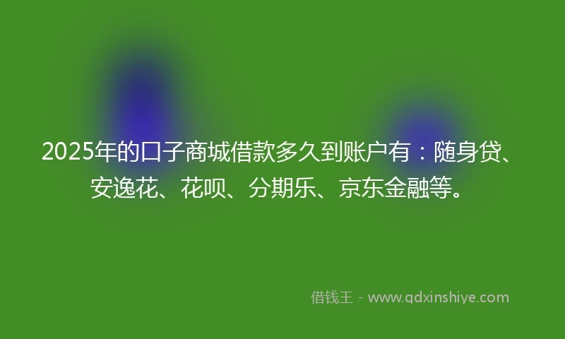 2025年的口子商城借款多久到账户有:随身贷、安逸花、花呗、分期乐、京东金融等。