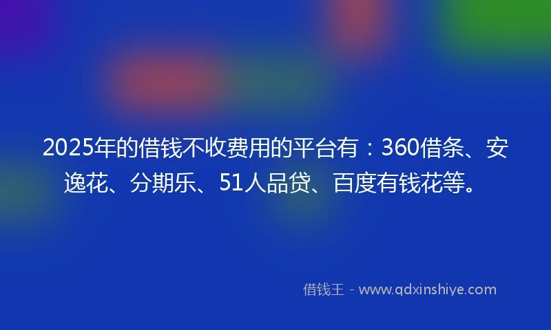 2025年的借钱不收费用的平台有：360借条、安逸花、分期乐、51人品贷、百度有钱花等。