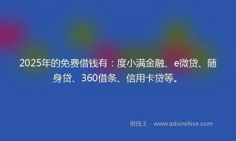 2025年的免费借钱有：度小满金融、e微贷、随身贷、360借条、信用卡贷等。