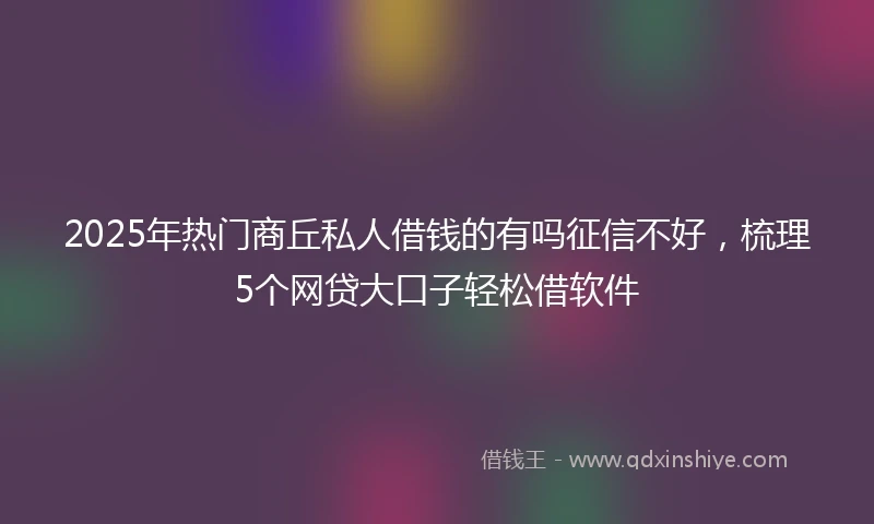 2025年热门商丘私人借钱的有吗征信不好，梳理5个网贷大口子轻松借软件