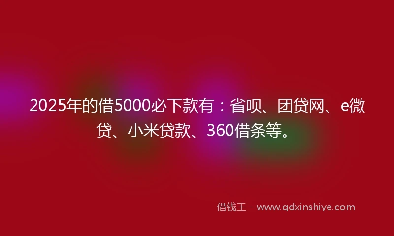 2025年的借5000必下款有：省呗、团贷网、e微贷、小米贷款、360借条等。