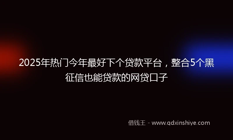 2025年热门今年最好下个贷款平台,整合5个黑征信也能贷款的网贷口子