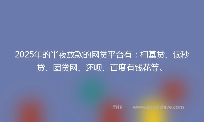 2025年的半夜放款的网贷平台有：柯基贷、读秒贷、团贷网、还呗、百度有钱花等。