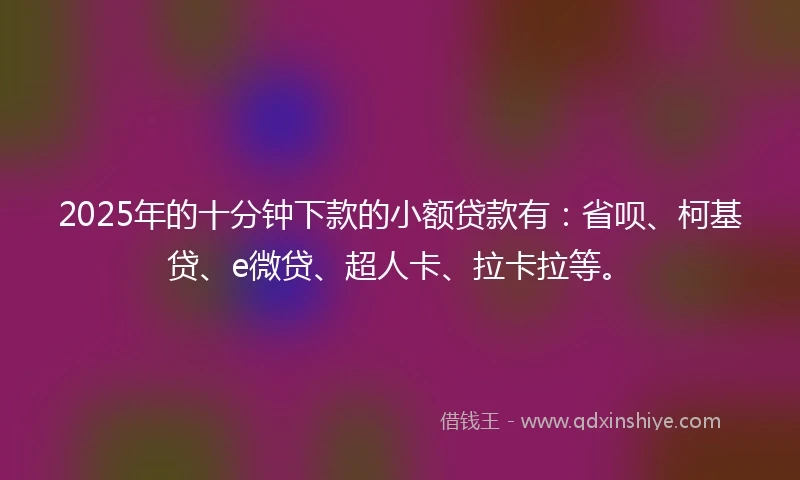 2025年的十分钟下款的小额贷款有：省呗、柯基贷、e微贷、超人卡、拉卡拉等。