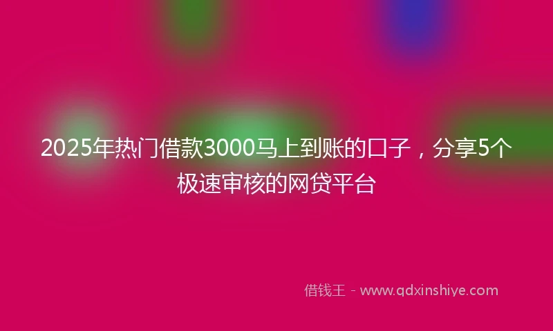 2025年热门借款3000马上到账的口子，分享5个极速审核的网贷平台