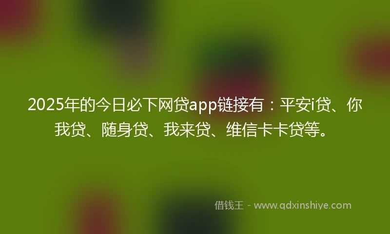 2025年的今日必下网贷app链接有：平安i贷、你我贷、随身贷、我来贷、维信卡卡贷等。