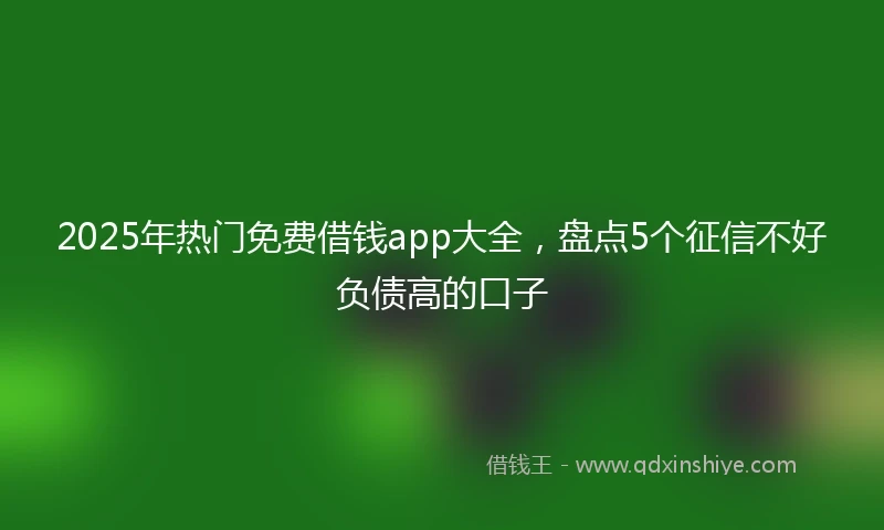 2025年热门免费借钱app大全，盘点5个征信不好负债高的口子