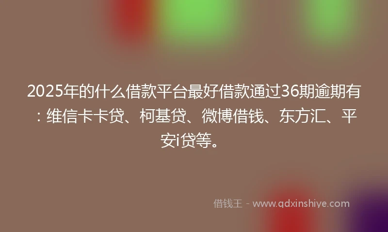 2025年的什么借款平台最好借款通过36期逾期有：维信卡卡贷、柯基贷、微博借钱、东方汇、平安i贷等。