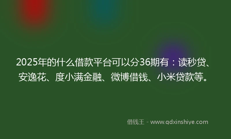 2025年的什么借款平台可以分36期有：读秒贷、安逸花、度小满金融、微博借钱、小米贷款等。