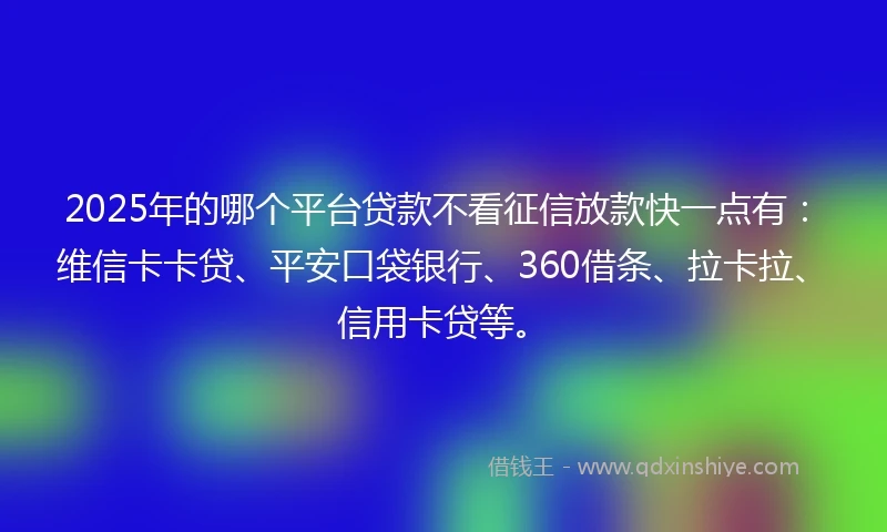 2025年的哪个平台贷款不看征信放款快一点有：维信卡卡贷、平安口袋银行、360借条、拉卡拉、信用卡贷等。
