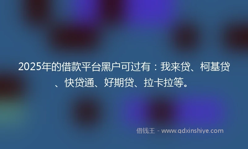 2025年的借款平台黑户可过有：我来贷、柯基贷、快贷通、好期贷、拉卡拉等。