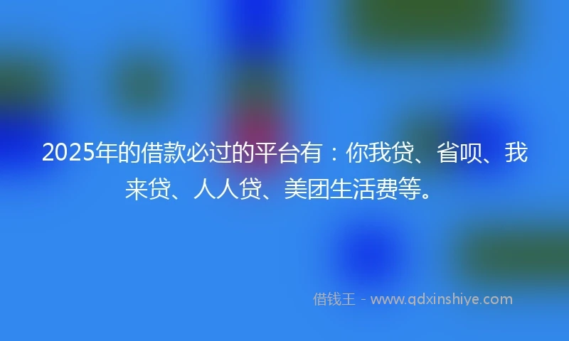 2025年的借款必过的平台有：你我贷、省呗、我来贷、人人贷、美团生活费等。
