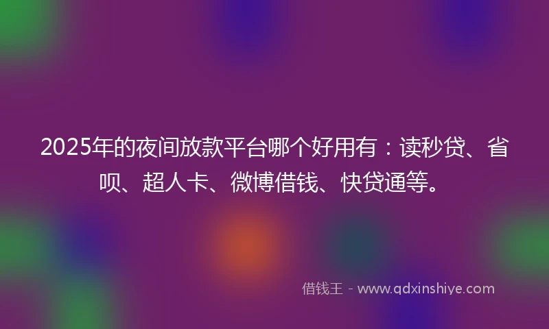 2025年的夜间放款平台哪个好用有：读秒贷、省呗、超人卡、微博借钱、快贷通等。