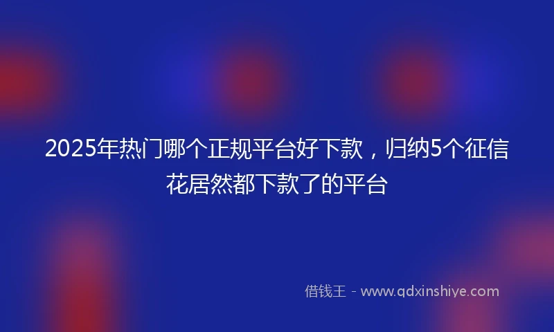 2025年热门哪个正规平台好下款，归纳5个征信花居然都下款了的平台