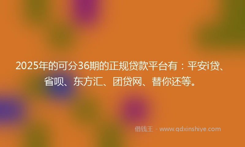 2025年的可分36期的正规贷款平台有：平安i贷、省呗、东方汇、团贷网、替你还等。
