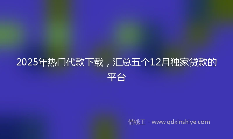 2025年热门代款下载，汇总五个12月独家贷款的平台