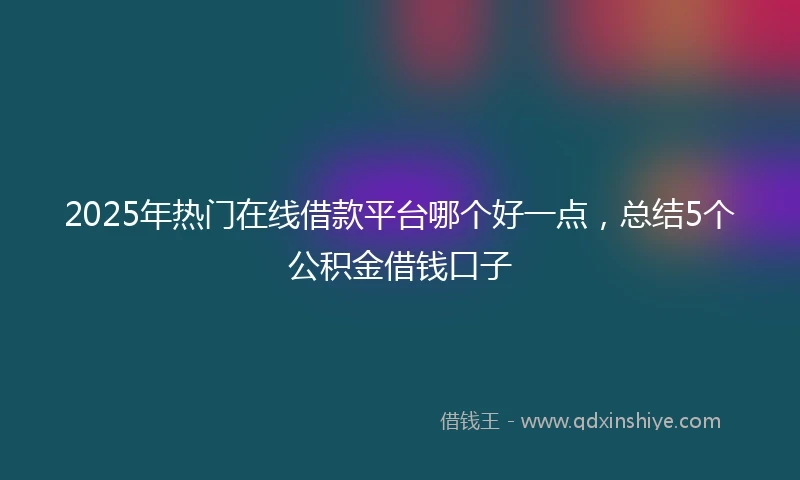 2025年热门在线借款平台哪个好一点，总结5个公积金借钱口子