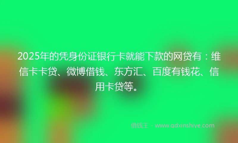 2025年的凭身份证银行卡就能下款的网贷有：维信卡卡贷、微博借钱、东方汇、百度有钱花、信用卡贷等。