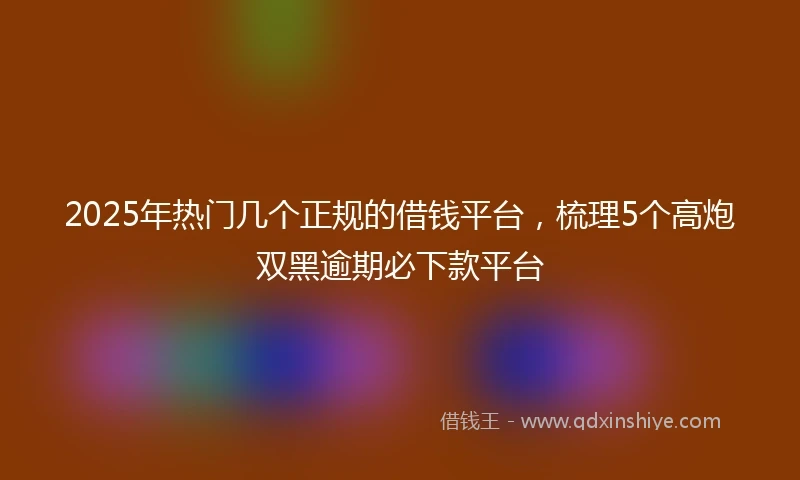 2025年热门几个正规的借钱平台,梳理5个高炮双黑逾期必下款平台