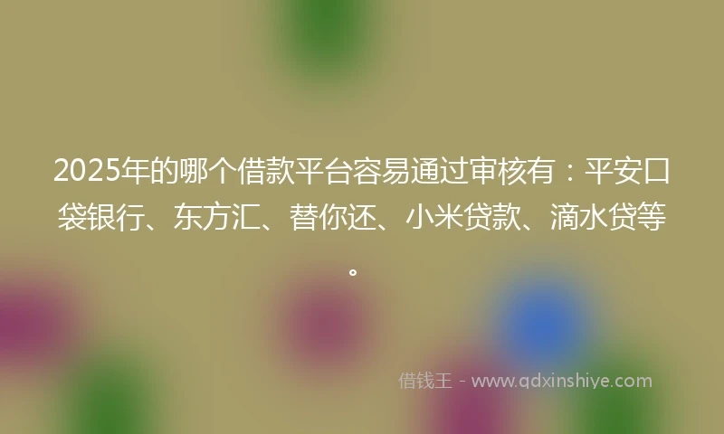 2025年的哪个借款平台容易通过审核有：平安口袋银行、东方汇、替你还、小米贷款、滴水贷等。