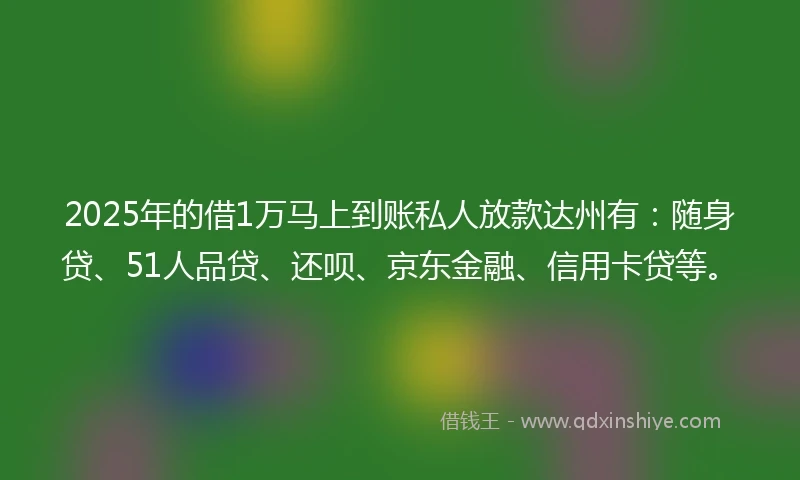 2025年的借1万马上到账私人放款达州有：随身贷、51人品贷、还呗、京东金融、信用卡贷等。