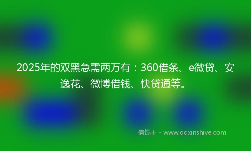 2025年的双黑急需两万有:360借条、e微贷、安逸花、微博借钱、快贷通等。