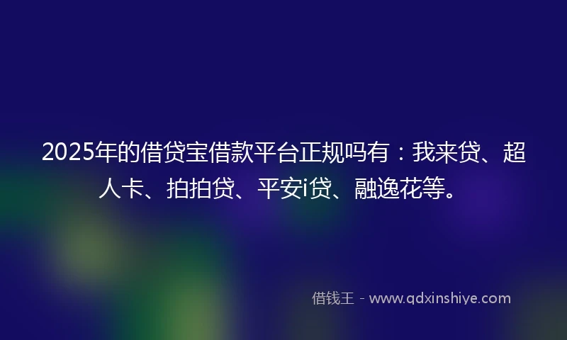 2025年的借贷宝借款平台正规吗有:我来贷、超人卡、拍拍贷、平安i贷、融逸花等。