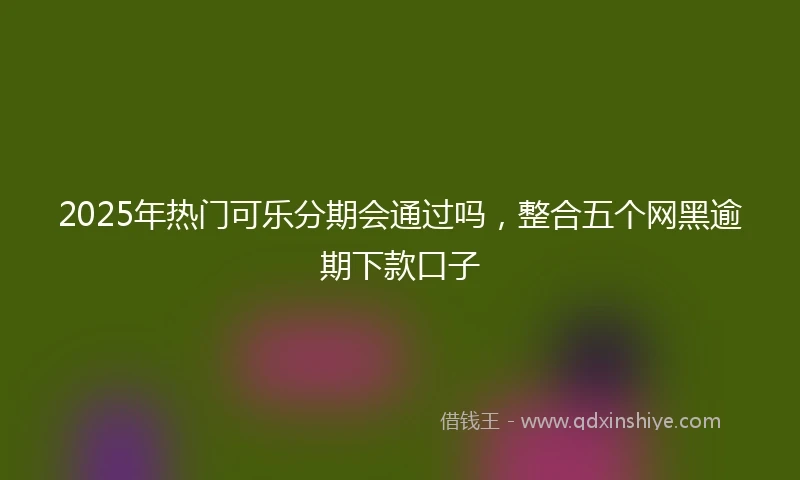 2025年热门可乐分期会通过吗，整合五个网黑逾期下款口子