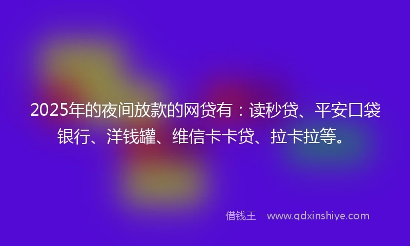 2025年的夜间放款的网贷有：读秒贷、平安口袋银行、洋钱罐、维信卡卡贷、拉卡拉等。
